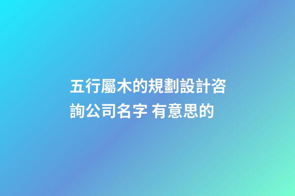 五行屬木的規劃設計咨詢公司名字 有意思的-第1張-公司起名-玄機派